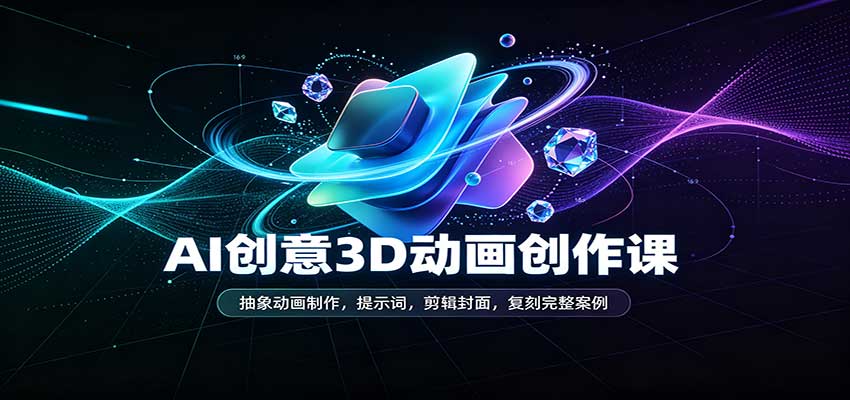 AI创意3D动画创作课：抽象动画制作，提示词，剪辑封面，复刻完整案例-副业资源网