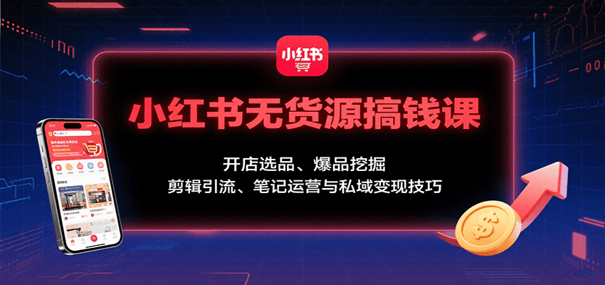 小红书无货源搞钱课：开店选品、爆品挖掘，剪辑引流、笔记运营与私域变现技巧-副业资源网