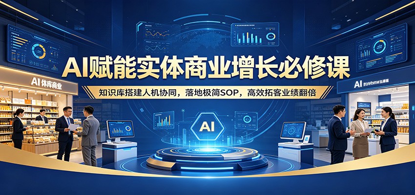 AI赋能实体商业增长必修课：知识库搭建人机协同，落地极简SOP，高效拓客业绩翻倍-副业资源网