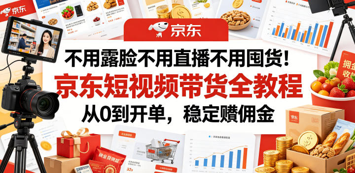 不用露脸不用直播不用囤货！京东短视频带货全教程，从0到开单，稳定賺佣金-副业资源网
