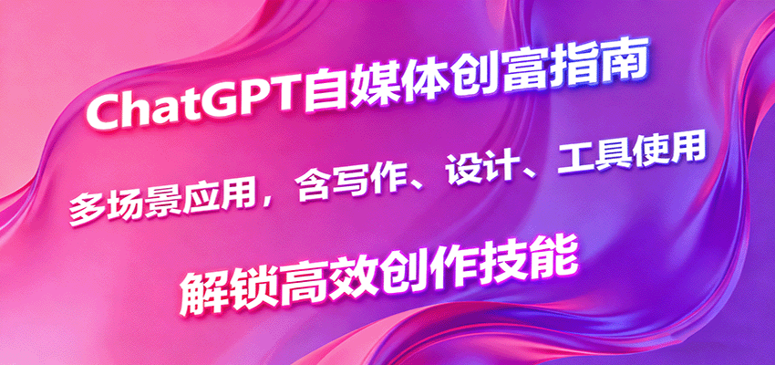 ChatGPT自媒体创富指南，多场景应用，含写作、设计、工具使用，解锁高效创作技能-副业资源网