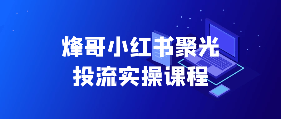 烽哥小红书聚光投流实操课程-副业资源网