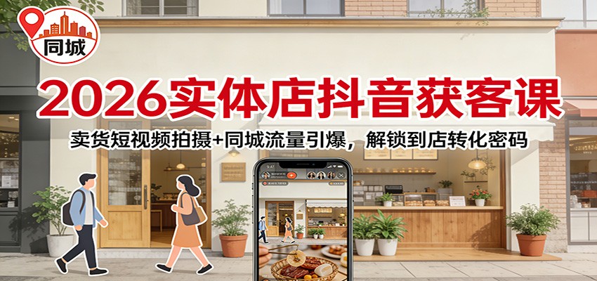 2026实体店抖音获客课：卖货短视频拍摄+同城流量引爆，解锁到店转化密码-副业资源网