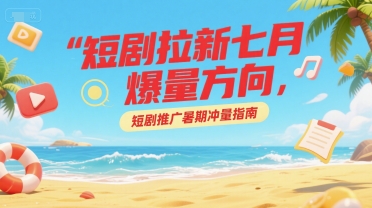 短剧拉新七月爆量方向，短剧推广暑期冲量指南-副业资源网