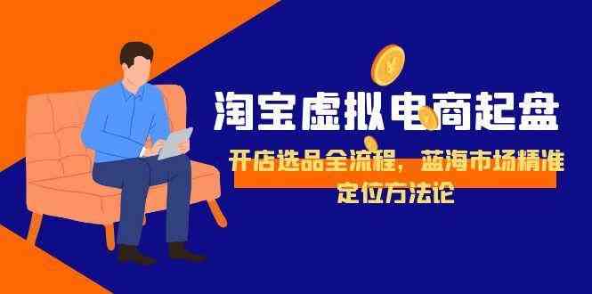 淘宝虚拟电商起盘，开店选品全流程，蓝海市场精准定位方法论-副业资源网