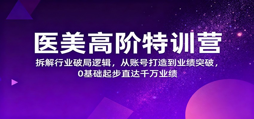 医美高阶特训营,拆解行业破局逻辑,从账号打造到业绩突破,0基础起步直达千万业绩-副业资源网