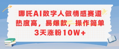 哪吒AI数字人做情感赛道热度高，易爆款，操作简单3天涨粉10W+-副业资源网