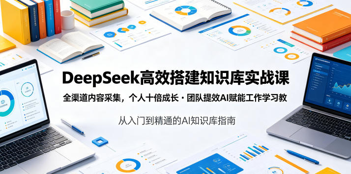 DeepSeek高效搭建知识库实战课，全渠道内容采集，个人十倍成长・团队提效，AI赋能工作学习-副业资源网