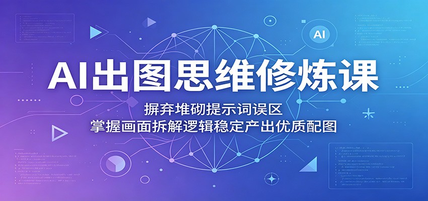AI出图思维修炼课:摒弃堆砌提示词误区,掌握画面拆解逻辑稳定产出优质配图-副业资源网