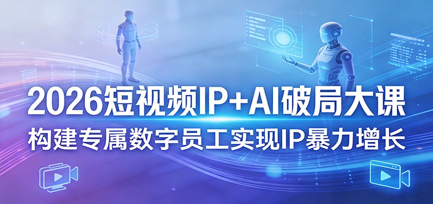 2026短视频IP+AI破局大课，构建专属数字员工实现IP暴力增长-副业资源网