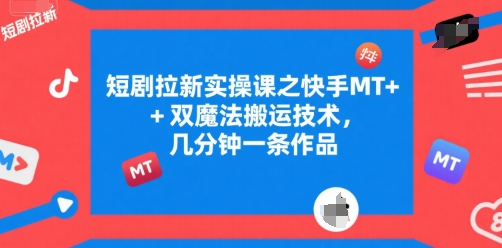 短剧拉新实操课之快手MT+双魔法搬运技术，几分钟一条作品-副业资源网