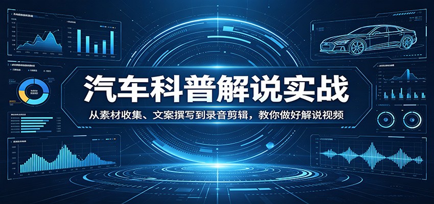 汽车科普解说实战：从素材收集、文案撰写到录音剪辑，教你做好解说视频-副业资源网