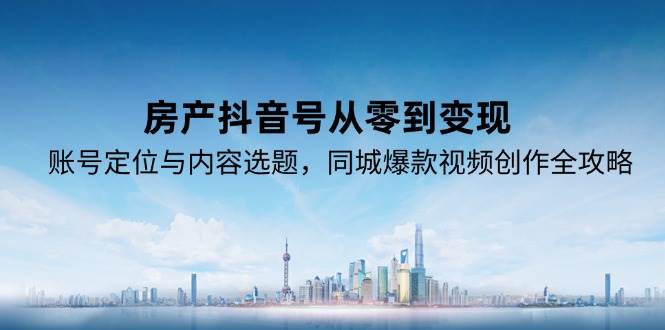 房产抖音号从零到变现，账号定位与内容选题，同城爆款视频创作全攻略-副业资源网