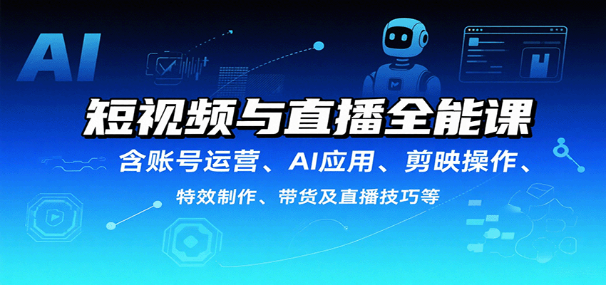 短视频与直播全能课，含账号运营、AI应用、剪映操作、特效制作、带货及直播技巧等-副业资源网