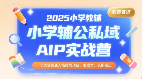2025小学教辅公私域AIP实战营，一个适合普通人搞钱的项目，低成本，长期稳定-副业资源网