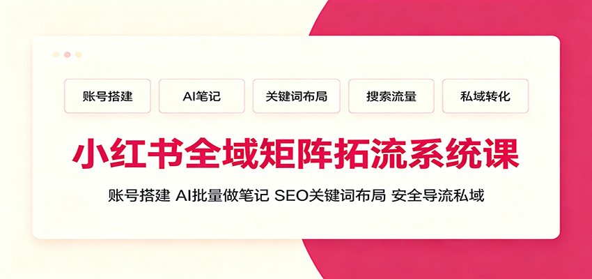 小红书全域矩阵拓流系统课：账号搭建、AI批量做笔记，SEO关键词布局、安全导流私域-副业资源网
