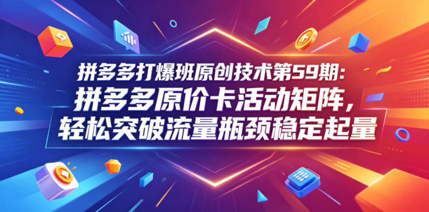 拼多多打爆班原创技术第59期：拼多多原价卡活动矩阵，轻松突破流量瓶颈稳定起量-副业资源网