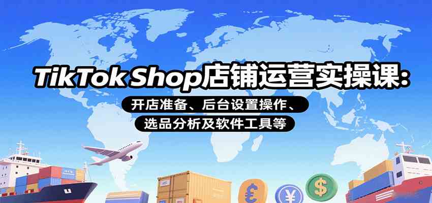 TikTok Shop店铺运营实操课：开店准备、后台设置操作、选品分析及软件工具等-副业资源网