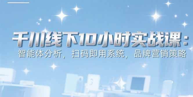 （15450期）6月千川线下10小时实战课：智能体分析，扫码即用系统，品牌营销策略-副业资源网