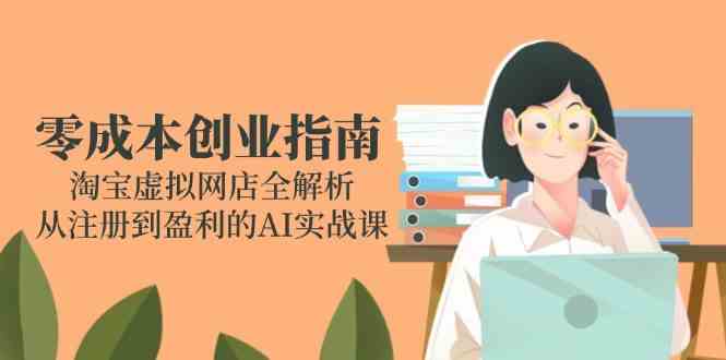 零成本创业指南：淘宝虚拟网店全解析，从注册到盈利的AI实战课-副业资源网