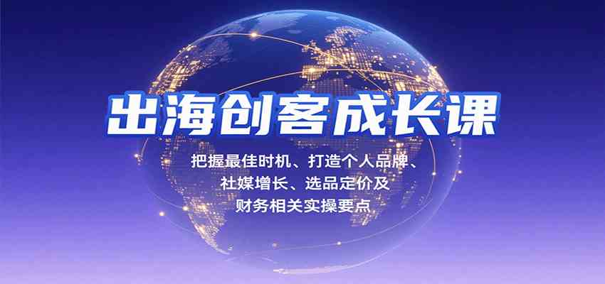 出海创客成长课，把握最佳时机、打造个人品牌、社媒增长、选品定价及财务相关实操要点-副业资源网