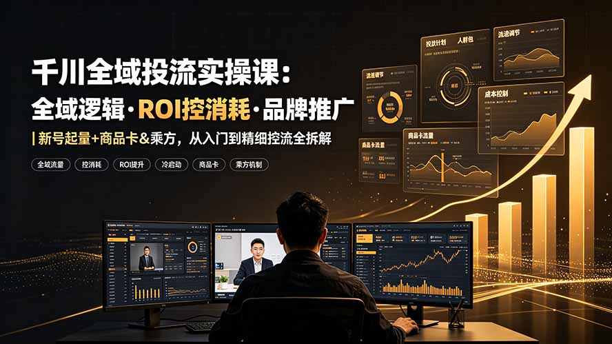 千川全域投流实操课：全域逻辑·ROI控消耗·品牌推广｜新号起量+商品卡&乘方，从入门到精细控流全拆解-副业资源网
