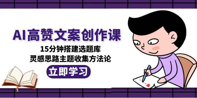 AI高赞文案创作课，15分钟搭建选题库，灵感思路主题收集方法论-副业资源网