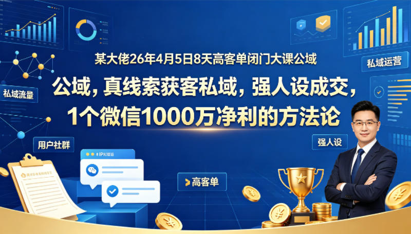 某大佬26年4月5日8天高客单闭门大课公域，真线索获客私域，强人设成交，1个微信1000W净利的方法论-副业资源网