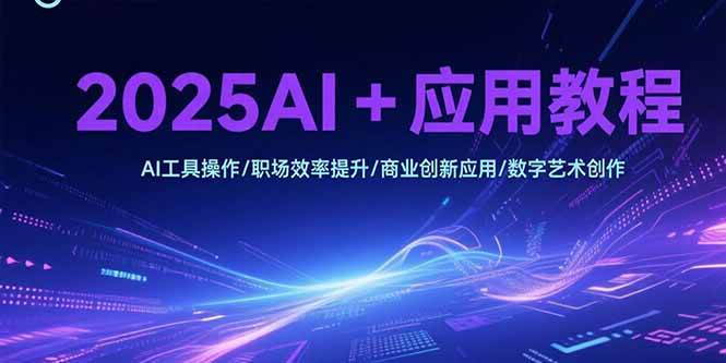 （15378期）2025AI+应用教程，AI工具操作/职场效率提升/商业创新应用/数字艺术创作-副业资源网