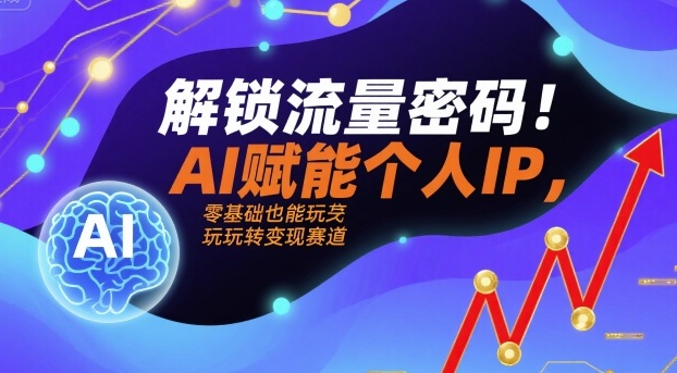 解锁流量密码！AI赋能个人IP，零基础也能玩转变现赛道-副业资源网