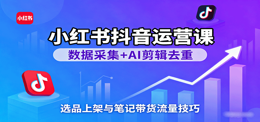 小红书抖音运营课：数据采集+AI剪辑去重，选品上架与笔记带货流量技巧-副业资源网