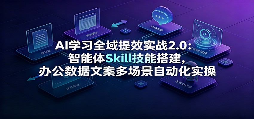 AI学习全域提效实战2.0:智能体Skill技能搭建,办公数据文案多场景自动化实操-副业资源网