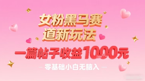 女粉黑马赛道新玩法，一篇帖子收益1k，零基础小白无脑入非常适合-副业资源网