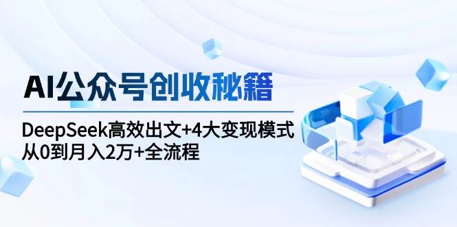AI公众号创收秘籍：DeepSeek高效出文+4大变现模式，从0到月入2万+全流程-副业资源网