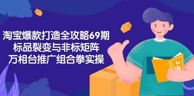 淘宝爆款打造全攻略-69期，标品裂变与非标矩阵，万相台推广组合拳实操-副业资源网