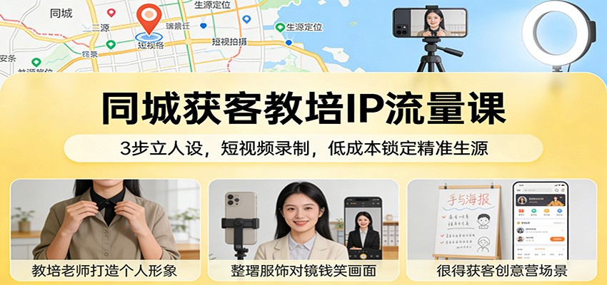 同城获客教培IP流量课：3步立人设，短视频录制，低成本锁定精准生源-副业资源网