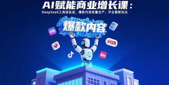 （15583期）AI赋能商业增长课：DeepSeek工具链实战，爆款内容批量生产，平台最新玩法-副业资源网