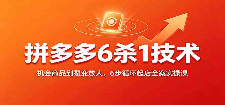 拼多多6杀1技术：机会商品到裂变放大，6步循环起店全案实操课-副业资源网