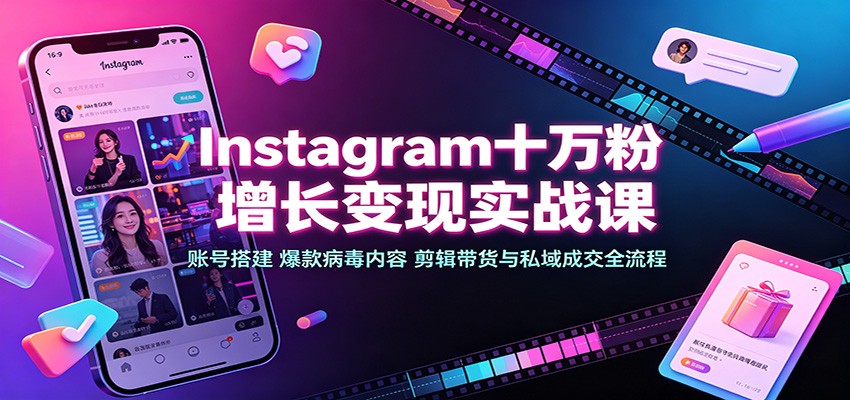 Instagram十万粉增长变现实战课:账号搭建、爆款病毒内容、剪辑带货与私域成交全流程-副业资源网