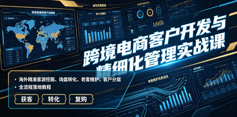 跨境电商客户开发与精细化管理实战课|海外精准客源挖掘、询盘转化、老客维护、客户分层全流程落地教程 跨境电商客户开发与精细化管理实战课|海外精准客源挖掘、询盘转化、老客维护、客户分层全流程落地教程