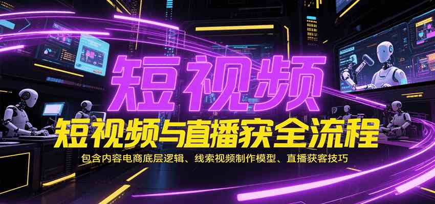 短视频与直播获客全流程，包含内容电商底层逻辑、线索视频制作模型、直播获客技巧-副业资源网
