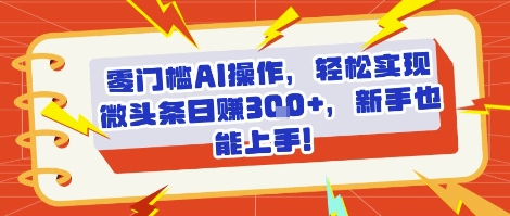 零门槛AI操作，轻松实现微头条日入3张+，新手也能上手!-副业资源网