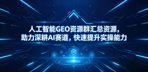 人工智能GEO资源群汇总资源，助力深耕AI赛道，快速提升实操能力-副业资源网