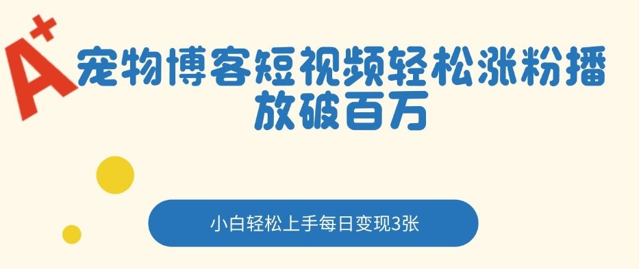 宠物博客短视频轻松涨粉，播放破百万，小白轻松上手，每日变现3张-副业资源网