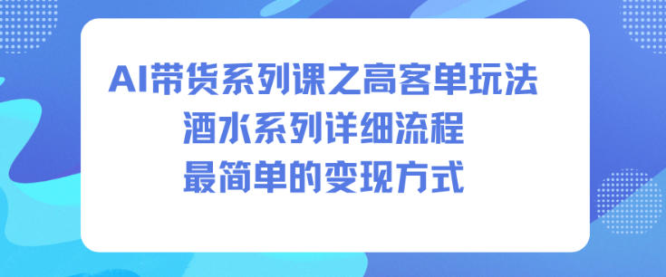 AI带货系列课之高客单玩法，酒水系列，详细流程，最简单的变现方式-副业资源网