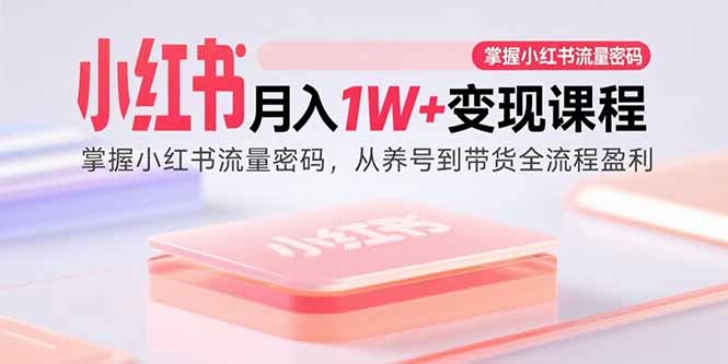 （15885期）小红书月入1W+变现课程：掌握小红书流量密码，从养号到带货全流程盈利-副业资源网