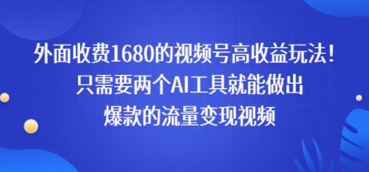 外面收费1680的视频号高收益玩法！只需要两个AI工具就能做出爆款的流量变现视频-副业资源网