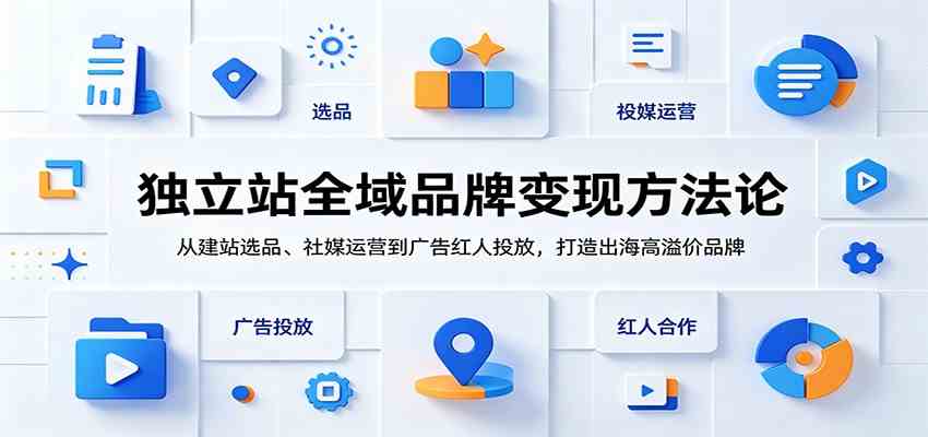 独立站全域品牌变现方法论:从建站选品、社媒运营到广告红人投放,打造出海高溢价品牌-副业资源网