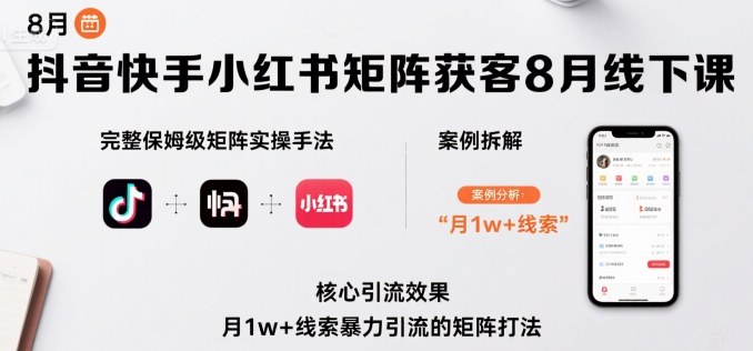抖音快手小红书矩阵获客8月线下课，完整保姆级矩阵实操手法与案例拆解，月1w+线索暴力引流的矩阵打法-副业资源网
