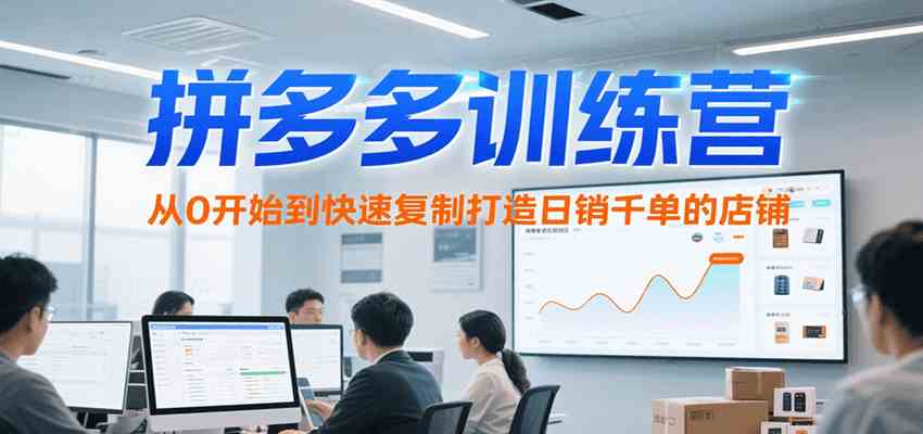 拼多多训练营，从0开始到快速复制打造日销千单的店铺（更新7月）-副业资源网